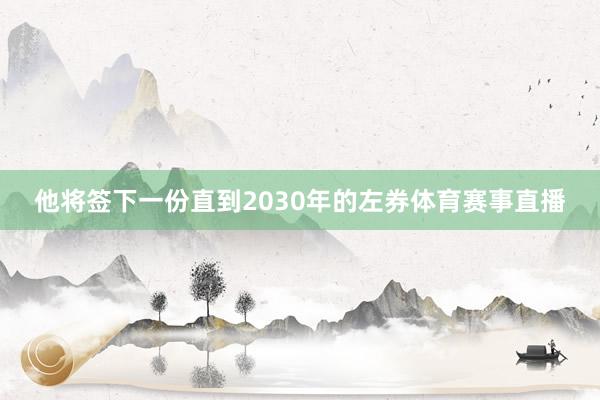 他将签下一份直到2030年的左券体育赛事直播