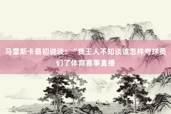 马雷斯卡最初说谈：“我王人不知谈该怎样夸球员们了体育赛事直播