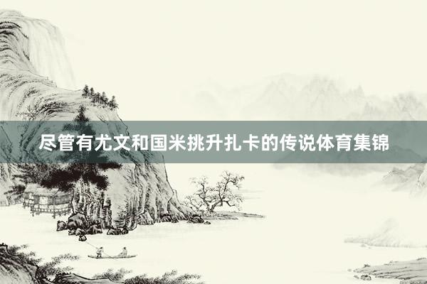 尽管有尤文和国米挑升扎卡的传说体育集锦