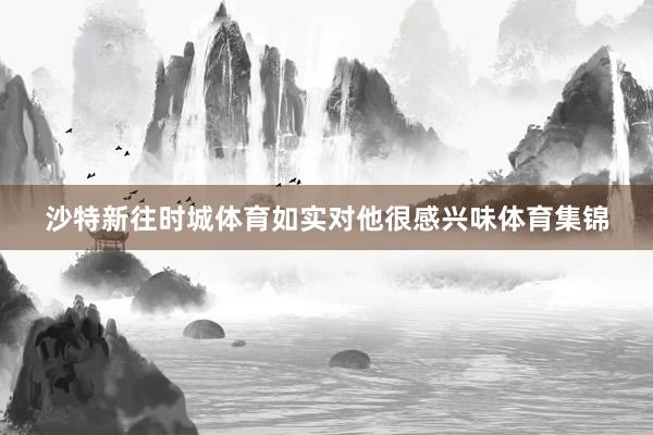 沙特新往时城体育如实对他很感兴味体育集锦