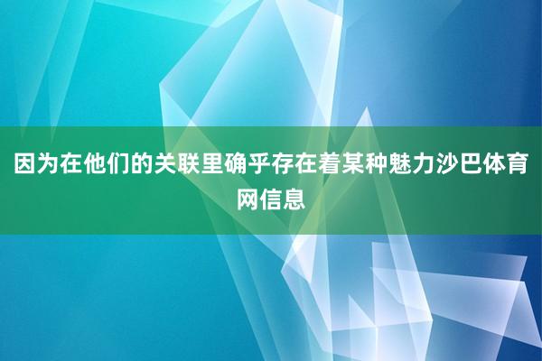 因为在他们的关联里确乎存在着某种魅力沙巴体育网信息