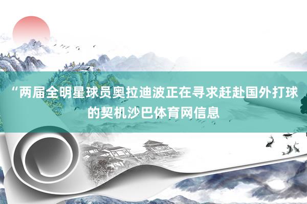 “两届全明星球员奥拉迪波正在寻求赶赴国外打球的契机沙巴体育网信息