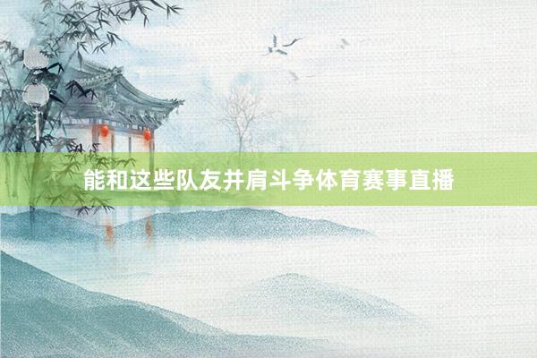能和这些队友并肩斗争体育赛事直播