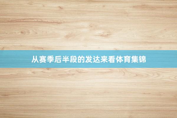 从赛季后半段的发达来看体育集锦