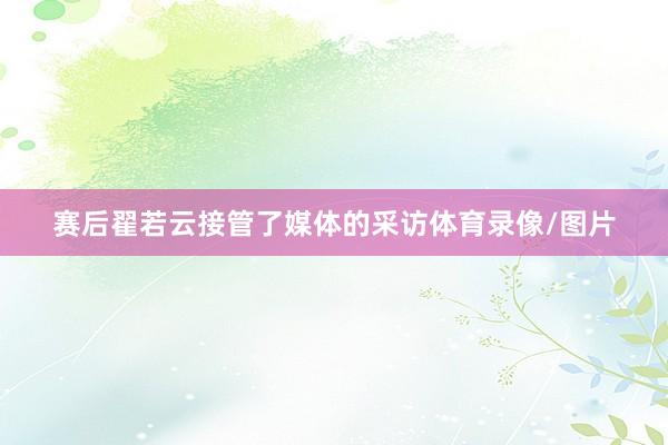 赛后翟若云接管了媒体的采访体育录像/图片