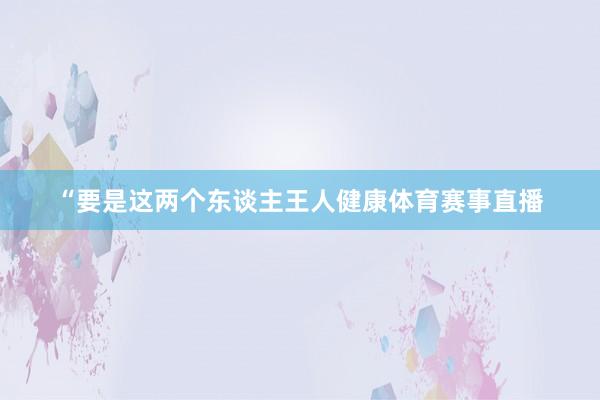 “要是这两个东谈主王人健康体育赛事直播