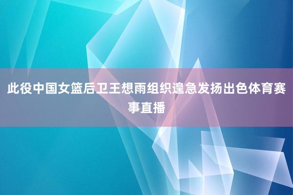 此役中国女篮后卫王想雨组织遑急发扬出色体育赛事直播