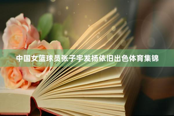 中国女篮球员张子宇发扬依旧出色体育集锦