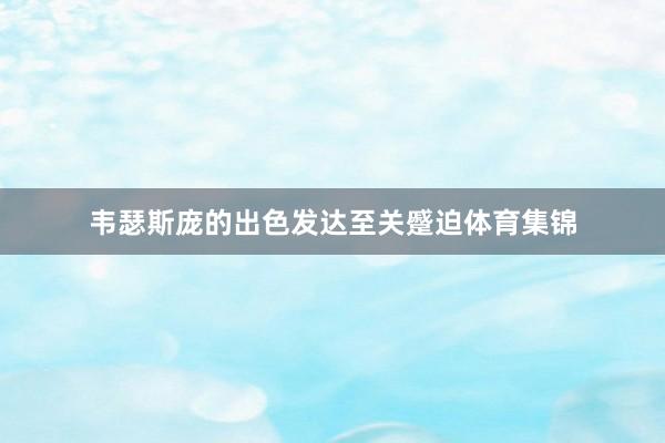 韦瑟斯庞的出色发达至关蹙迫体育集锦