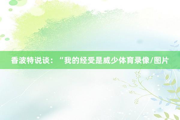 香波特说谈：“我的经受是威少体育录像/图片