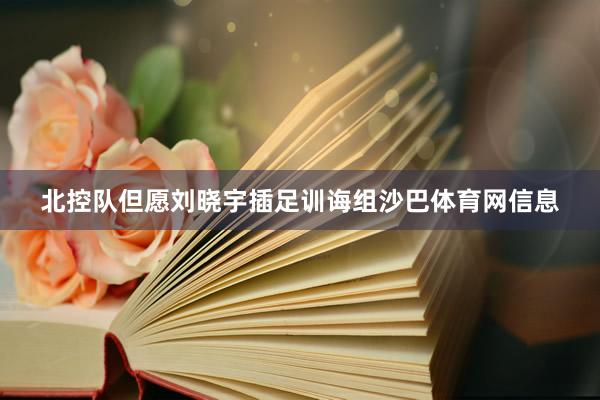 北控队但愿刘晓宇插足训诲组沙巴体育网信息