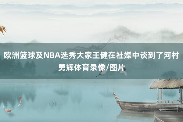 欧洲篮球及NBA选秀大家王健在社媒中谈到了河村勇辉体育录像/图片