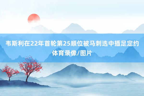 韦斯利在22年首轮第25顺位被马刺选中插足定约体育录像/图片