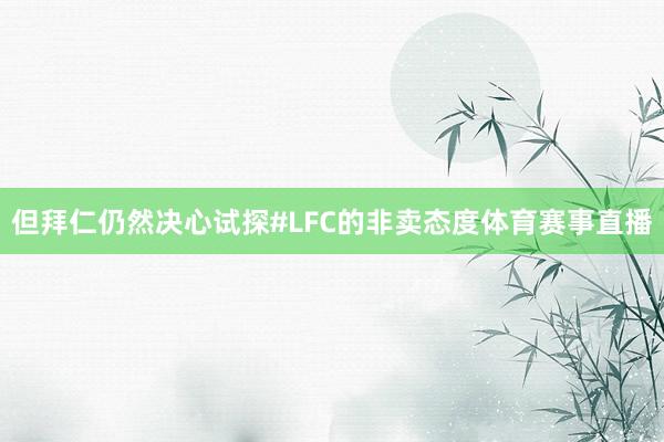 但拜仁仍然决心试探#LFC的非卖态度体育赛事直播