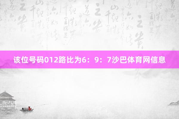 该位号码012路比为6：9：7沙巴体育网信息