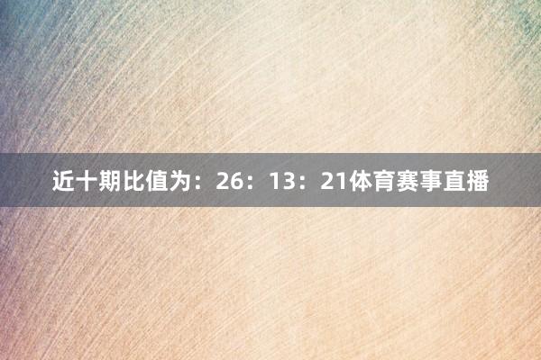 近十期比值为：26：13：21体育赛事直播