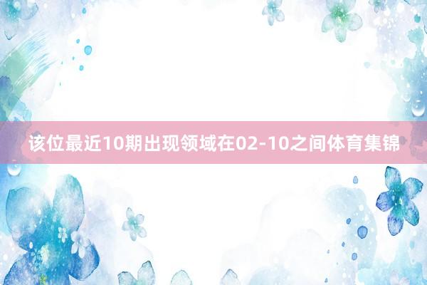 该位最近10期出现领域在02-10之间体育集锦