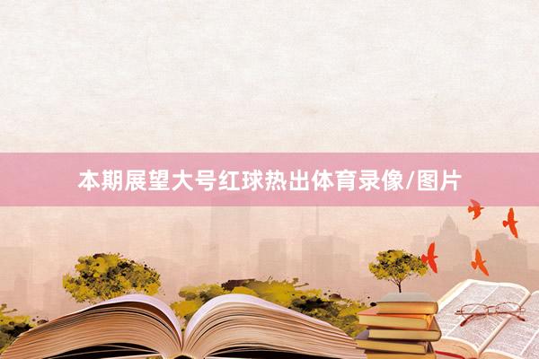 本期展望大号红球热出体育录像/图片