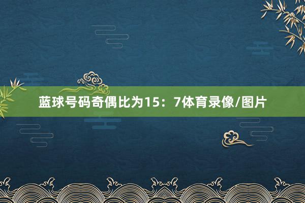 蓝球号码奇偶比为15：7体育录像/图片