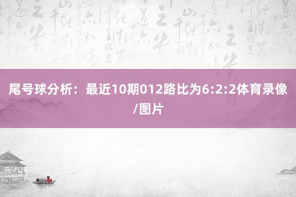 尾号球分析：最近10期012路比为6:2:2体育录像/图片