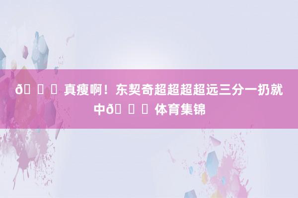 😍真瘦啊！东契奇超超超超远三分一扔就中👀体育集锦