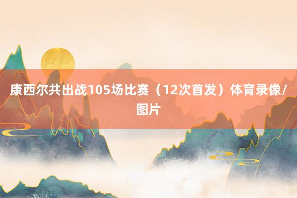 康西尔共出战105场比赛（12次首发）体育录像/图片