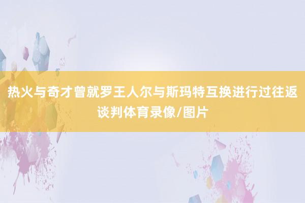 热火与奇才曾就罗王人尔与斯玛特互换进行过往返谈判体育录像/图片