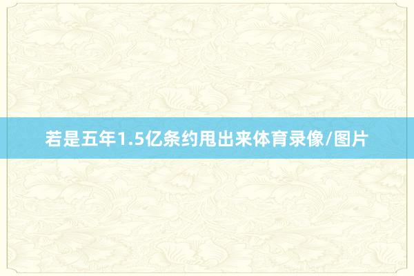 若是五年1.5亿条约甩出来体育录像/图片