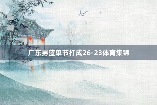 广东男篮单节打成26-23体育集锦