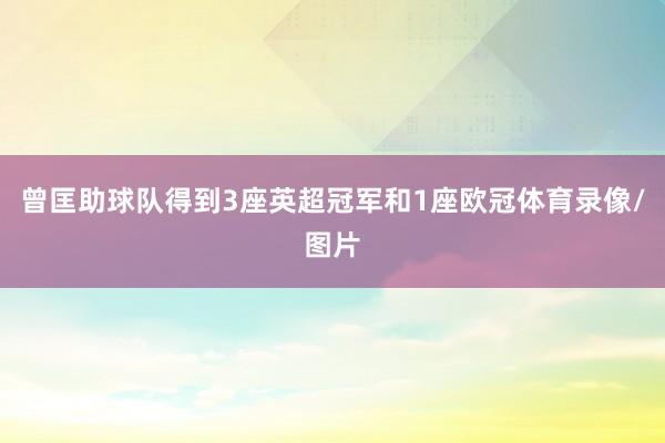 曾匡助球队得到3座英超冠军和1座欧冠体育录像/图片