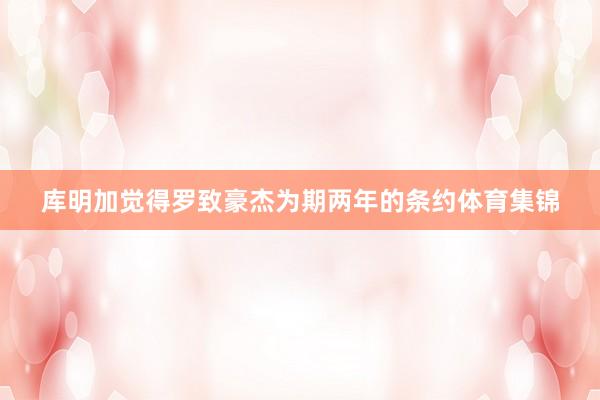库明加觉得罗致豪杰为期两年的条约体育集锦