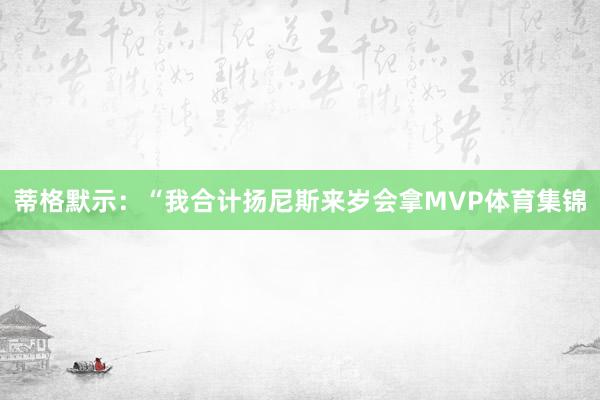 蒂格默示：“我合计扬尼斯来岁会拿MVP体育集锦