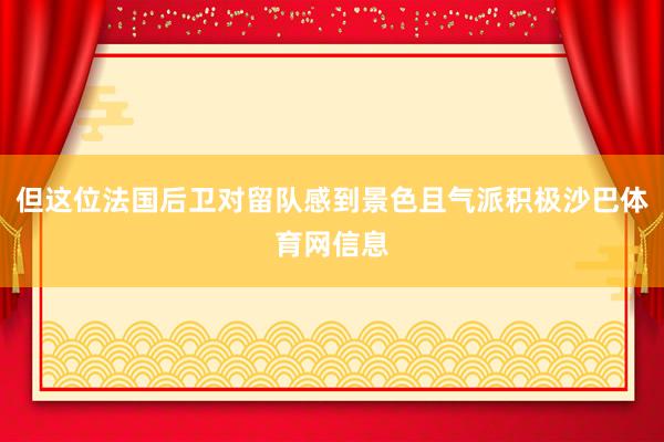 但这位法国后卫对留队感到景色且气派积极沙巴体育网信息