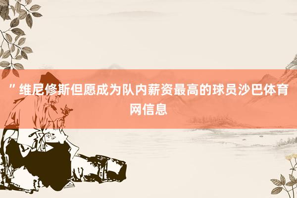 ”维尼修斯但愿成为队内薪资最高的球员沙巴体育网信息