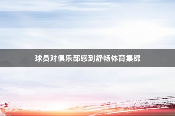 球员对俱乐部感到舒畅体育集锦