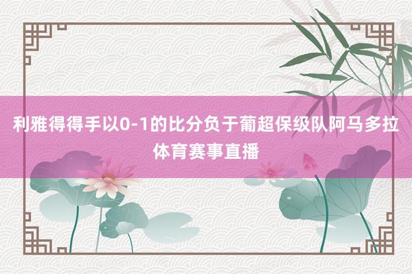 利雅得得手以0-1的比分负于葡超保级队阿马多拉体育赛事直播