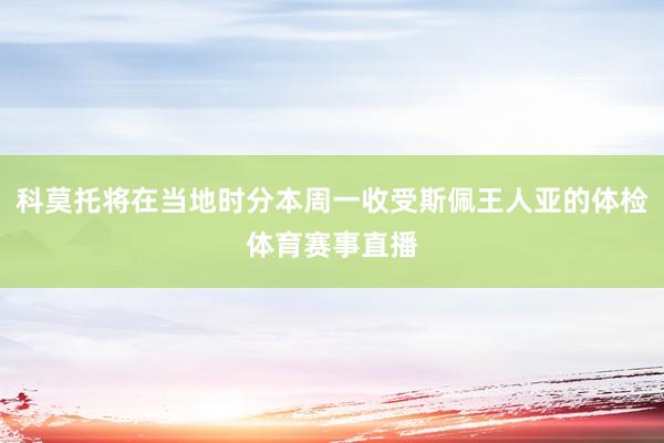 科莫托将在当地时分本周一收受斯佩王人亚的体检体育赛事直播