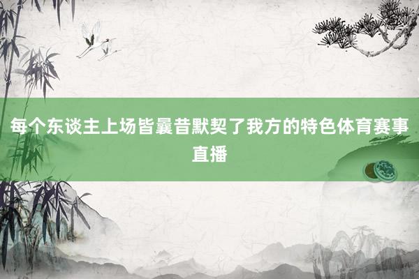 每个东谈主上场皆曩昔默契了我方的特色体育赛事直播