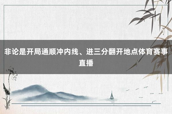 非论是开局通顺冲内线、进三分翻开地点体育赛事直播