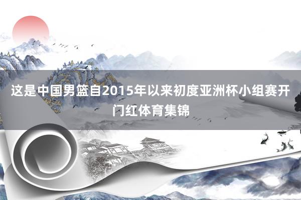 这是中国男篮自2015年以来初度亚洲杯小组赛开门红体育集锦