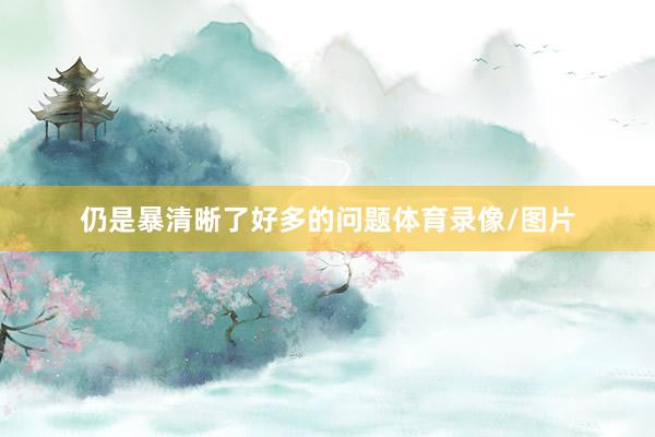 仍是暴清晰了好多的问题体育录像/图片