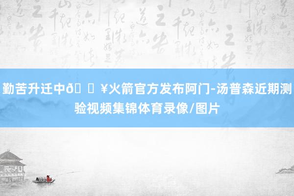 勤苦升迁中🔥火箭官方发布阿门-汤普森近期测验视频集锦体育录像/图片