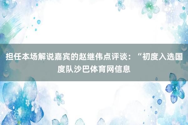 担任本场解说嘉宾的赵继伟点评谈：“初度入选国度队沙巴体育网信息