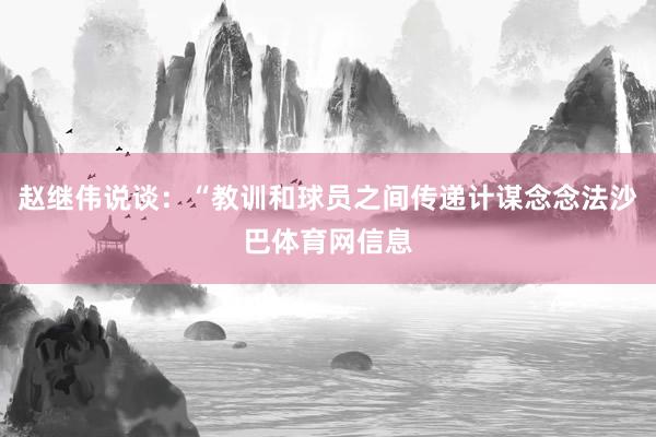 赵继伟说谈：“教训和球员之间传递计谋念念法沙巴体育网信息