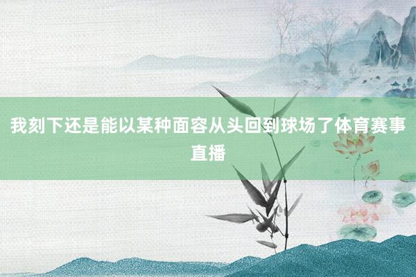 我刻下还是能以某种面容从头回到球场了体育赛事直播