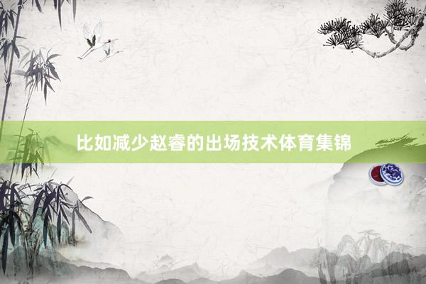 比如减少赵睿的出场技术体育集锦