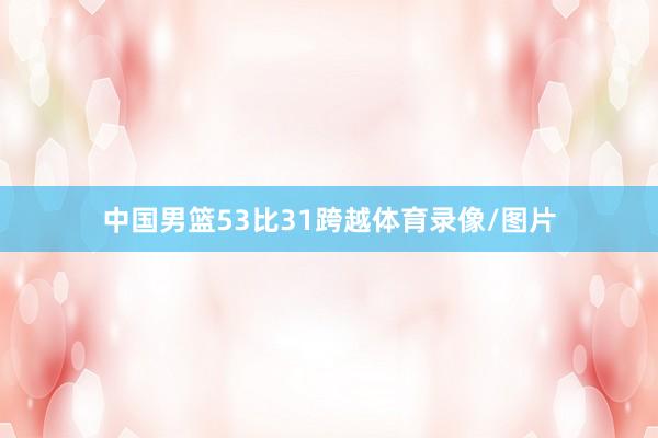 中国男篮53比31跨越体育录像/图片