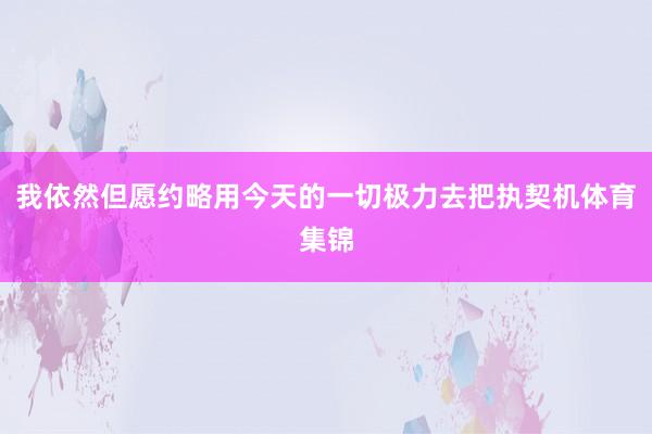 我依然但愿约略用今天的一切极力去把执契机体育集锦