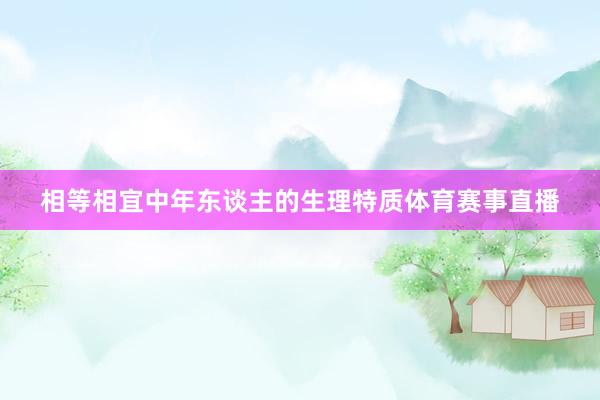 相等相宜中年东谈主的生理特质体育赛事直播