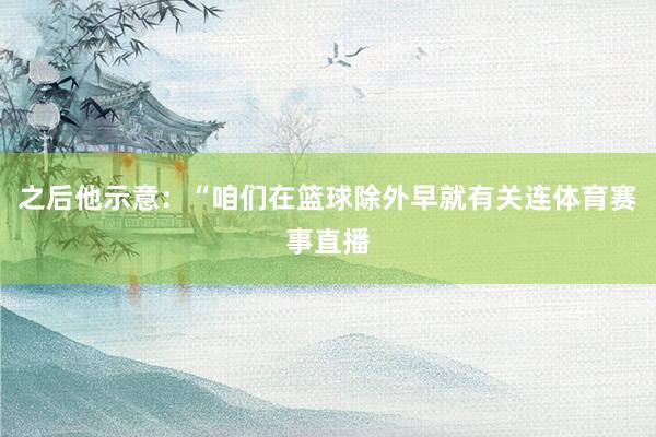 之后他示意：“咱们在篮球除外早就有关连体育赛事直播